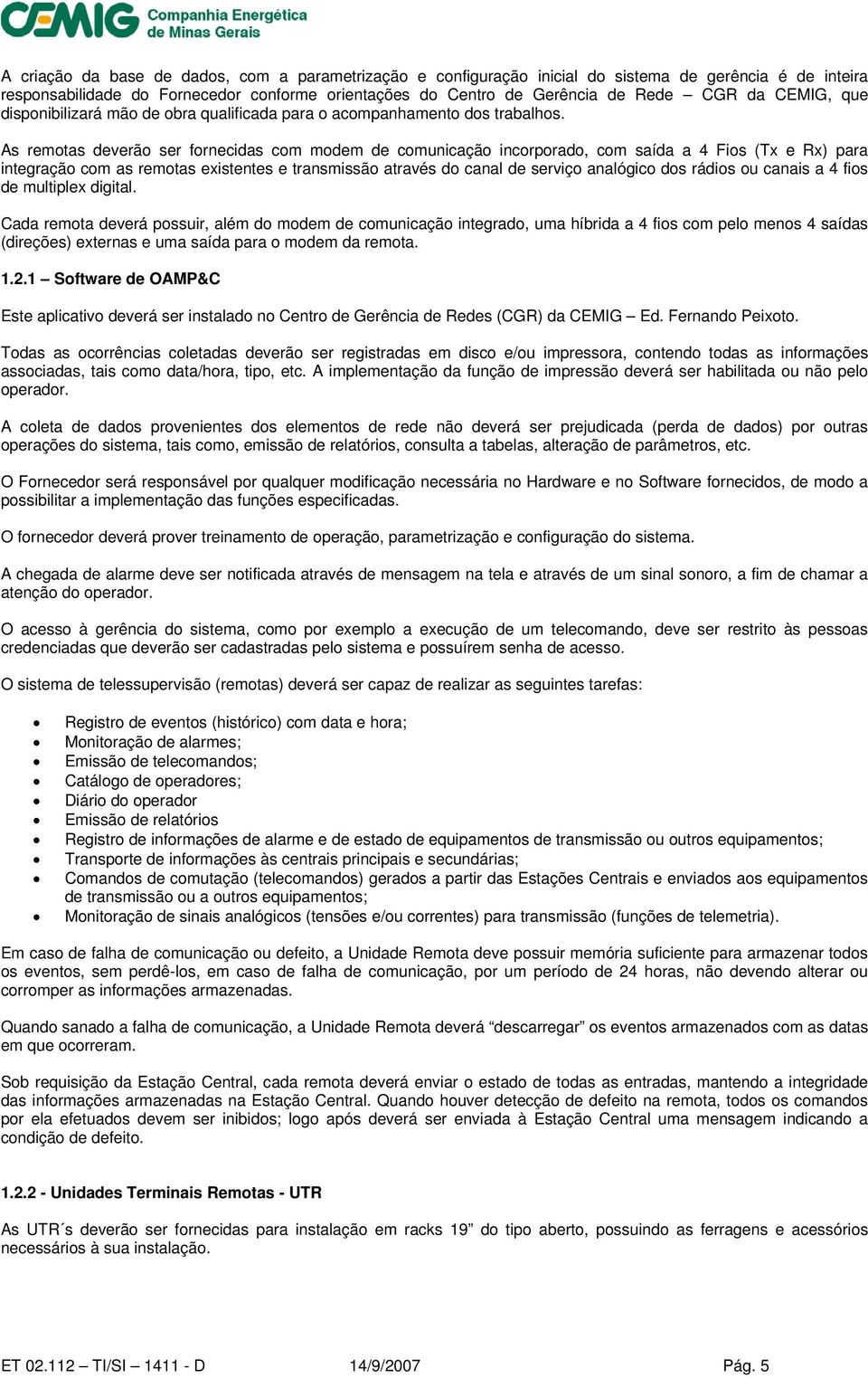 As remotas deverão ser fornecidas com modem de comunicação incorporado, com saída a 4 Fios (Tx e Rx) para integração com as remotas existentes e transmissão através do canal de serviço analógico dos