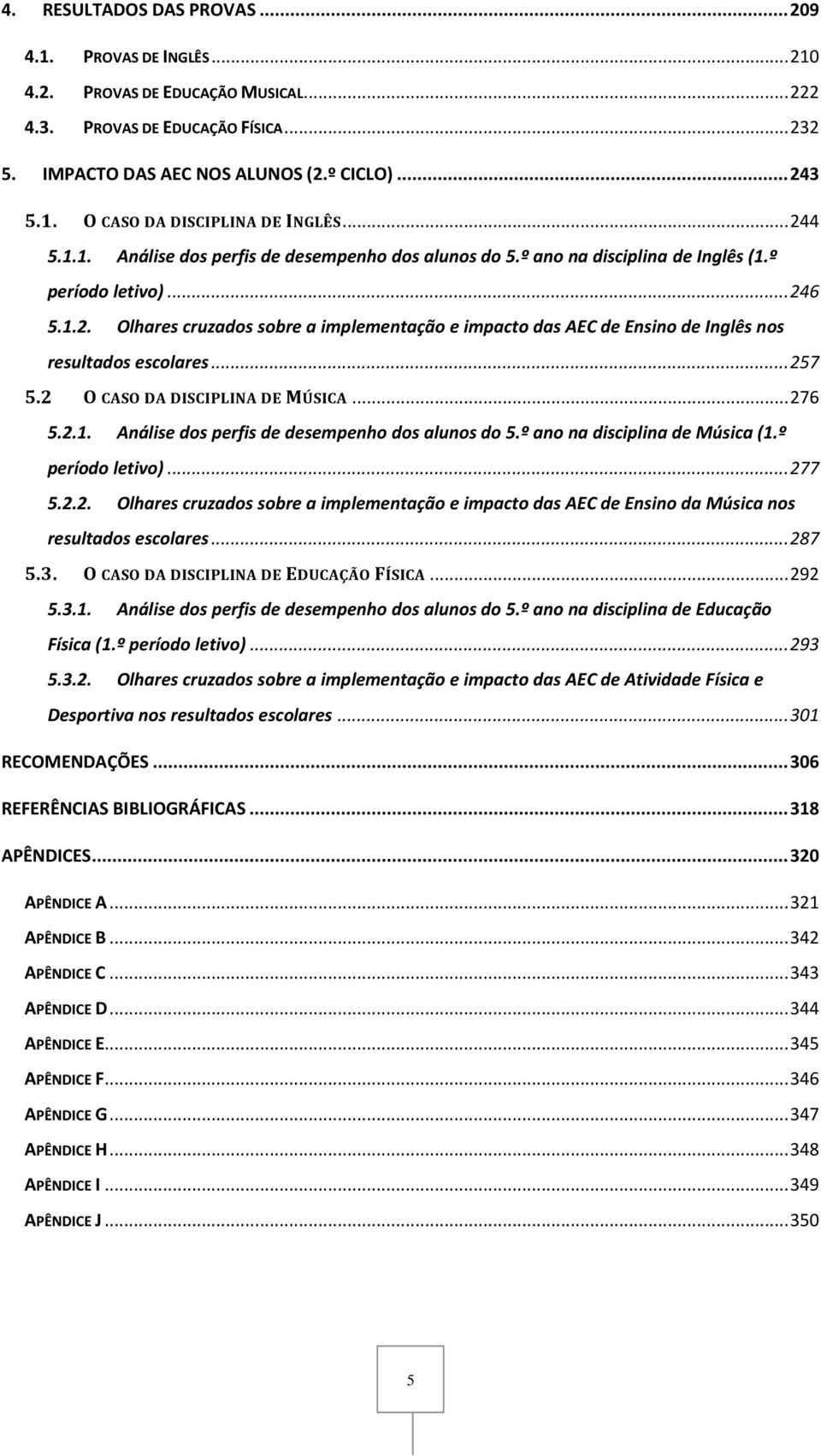 .. 257 5.2 O CASO DA DISCIPLINA DE MÚSICA... 276 5.2.1. Análise dos perfis de desempenho dos alunos do 5.º ano na disciplina de Música (1.º período letivo)... 277 5.2.2. Olhares cruzados sobre a implementação e impacto das AEC de Ensino da Música nos resultados escolares.