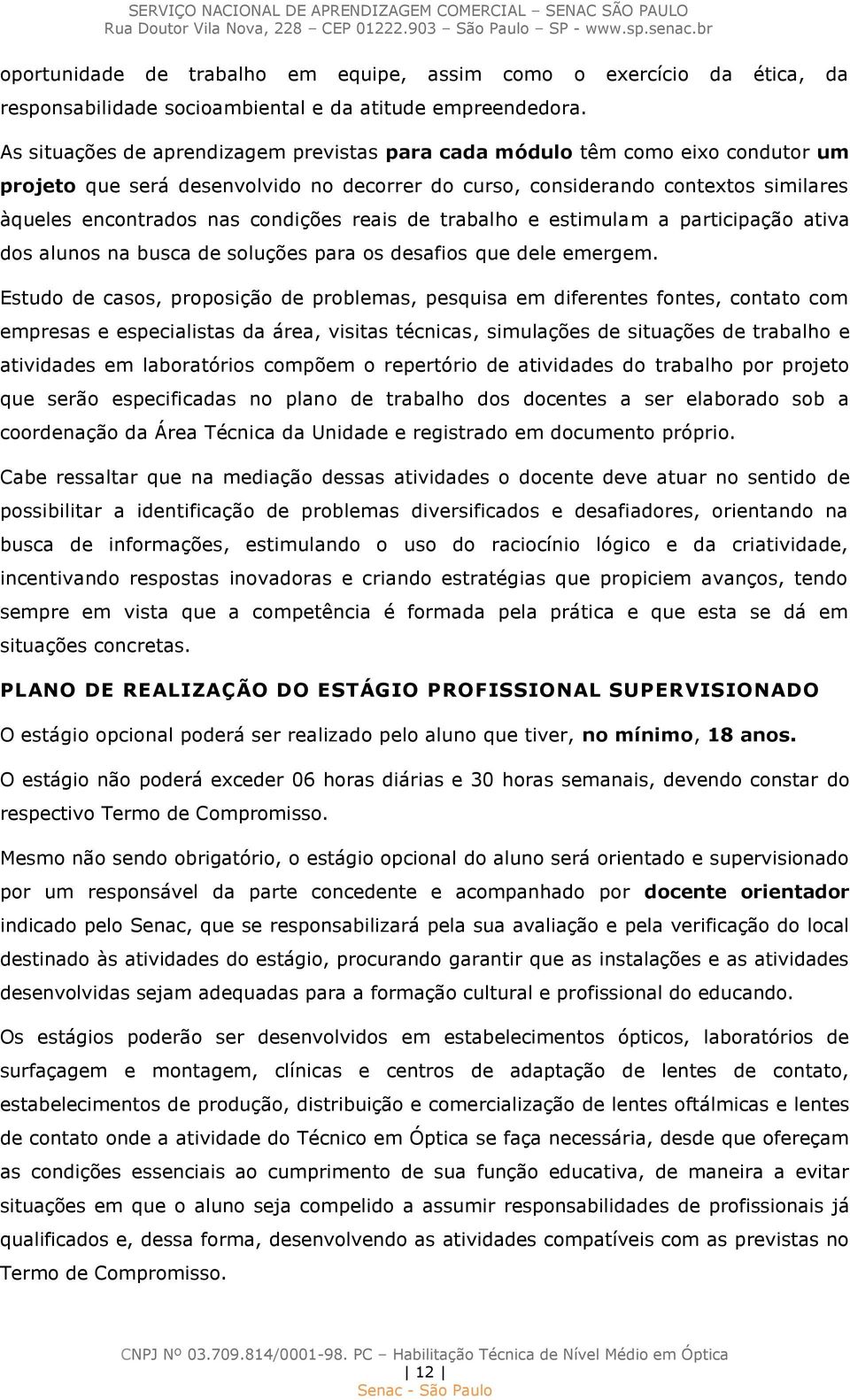 condições reais de trabalho e estimulam a participação ativa dos alunos na busca de soluções para os desafios que dele emergem.