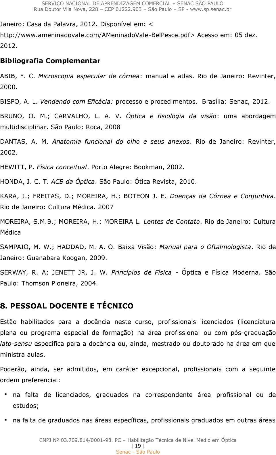 São Paulo: Roca, 2008 DANTAS, A. M. Anatomia funcional do olho e seus anexos. Rio de Janeiro: Revinter, 2002. HEWITT, P. Física conceitual. Porto Alegre: Bookman, 2002. HONDA, J. C. T. ACB da Óptica.