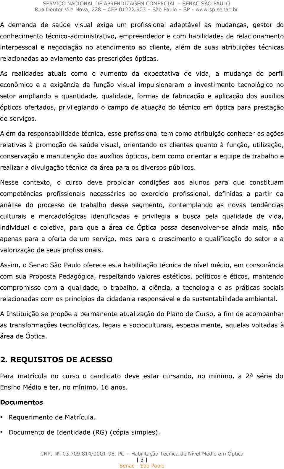 As realidades atuais como o aumento da expectativa de vida, a mudança do perfil econômico e a exigência da função visual impulsionaram o investimento tecnológico no setor ampliando a quantidade,