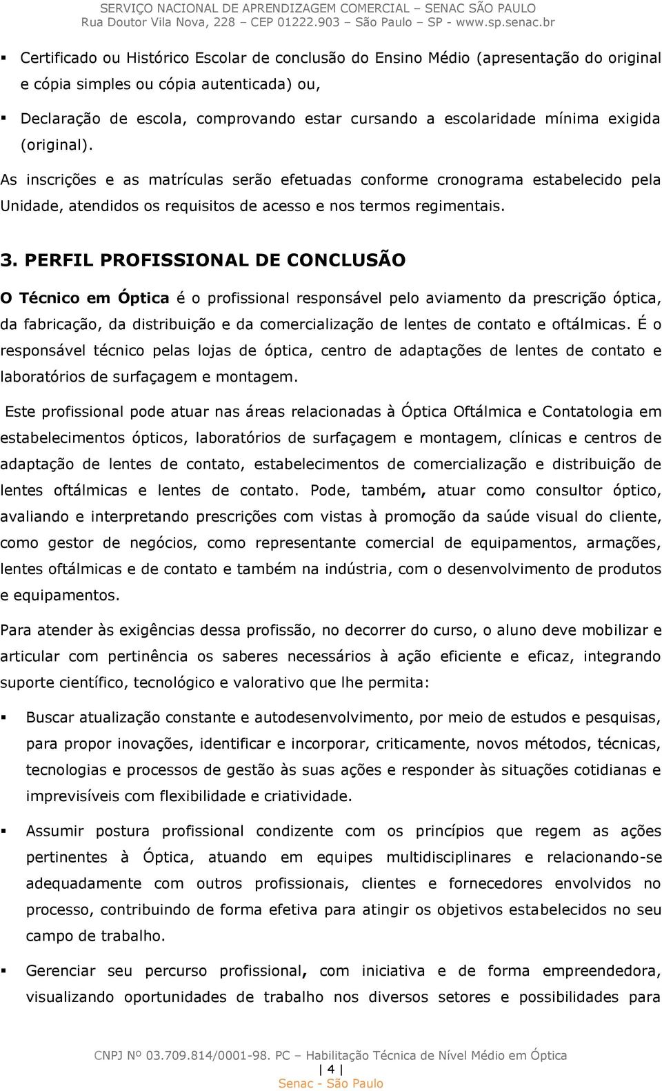 PERFIL PROFISSIONAL DE CONCLUSÃO O Técnico em Óptica é o profissional responsável pelo aviamento da prescrição óptica, da fabricação, da distribuição e da comercialização de lentes de contato e