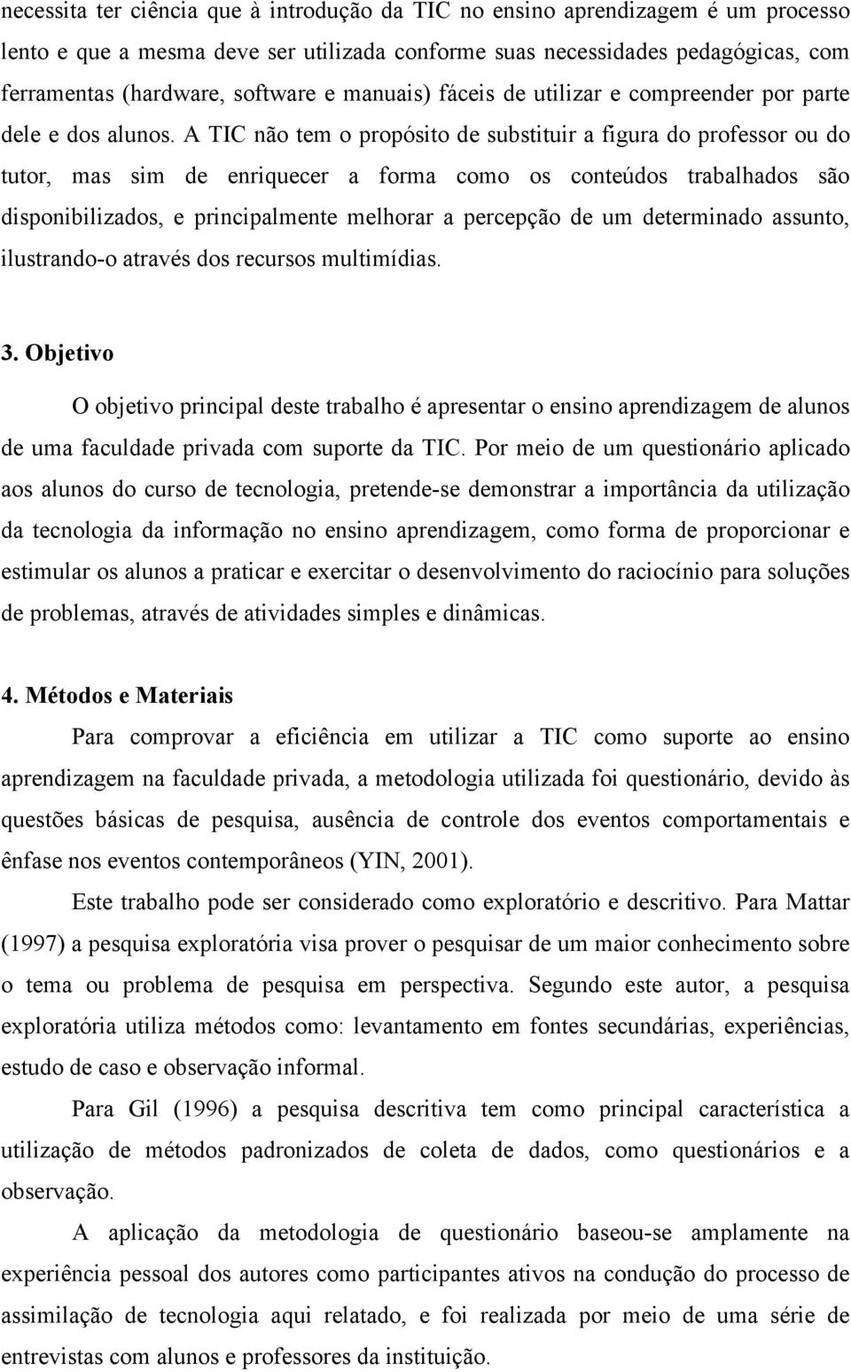 A TIC não tem o propósito de substituir a figura do professor ou do tutor, mas sim de enriquecer a forma como os conteúdos trabalhados são disponibilizados, e principalmente melhorar a percepção de