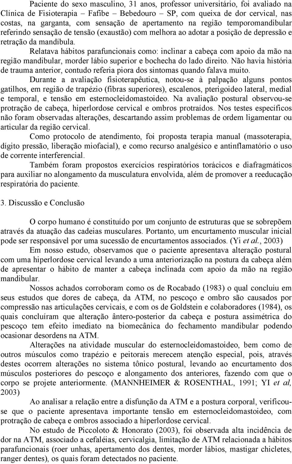 Relatava hábitos parafuncionais como: inclinar a cabeça com apoio da mão na região mandibular, morder lábio superior e bochecha do lado direito.