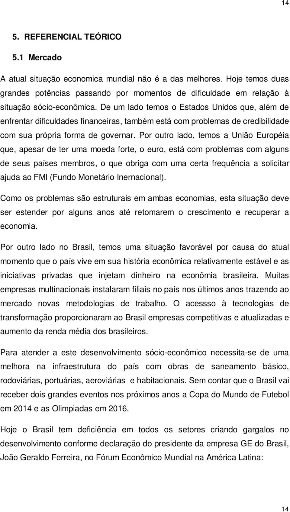 De um lado temos o Estados Unidos que, além de enfrentar dificuldades financeiras, também está com problemas de credibilidade com sua própria forma de governar.