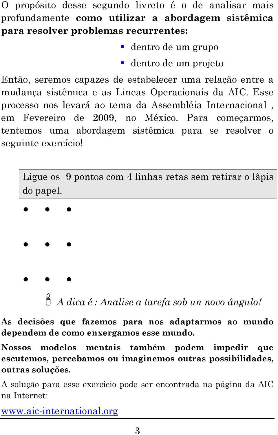 Para começarmos, tentemos uma abordagem sistêmica para se resolver o seguinte exercício! Ligue os 9 pontos com 4 linhas retas sem retirar o lâpis do papel.