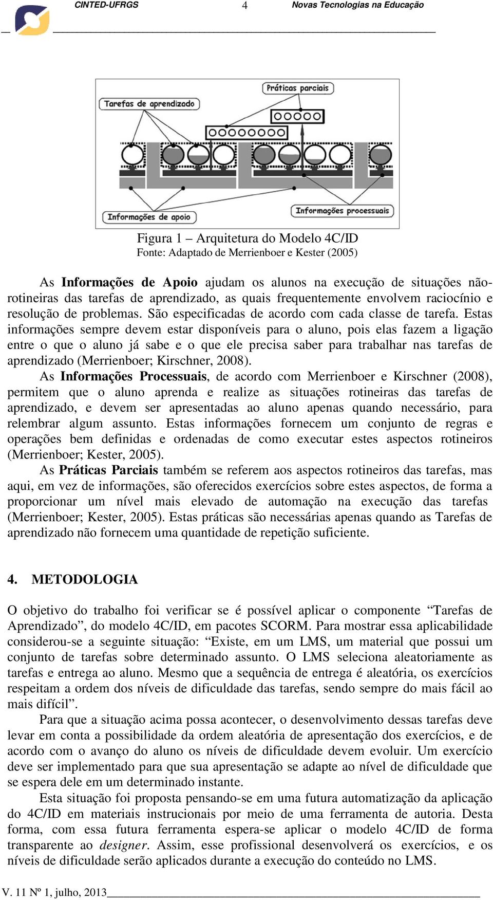 Estas informações sempre devem estar disponíveis para o aluno, pois elas fazem a ligação entre o que o aluno já sabe e o que ele precisa saber para trabalhar nas tarefas de aprendizado (Merrienboer;