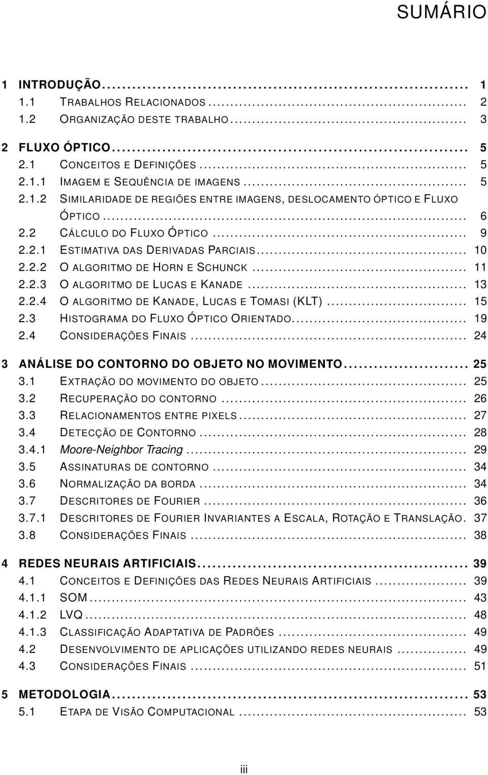 .. 10 2.2.2 O ALGORITMO DE HORN E SCHUNCK... 11 2.2.3 O ALGORITMO DE LUCAS E KANADE... 13 2.2.4 O ALGORITMO DE KANADE, LUCAS E TOMASI (KLT)... 15 2.3 HISTOGRAMA DO FLUXO ÓPTICO ORIENTADO... 19 2.