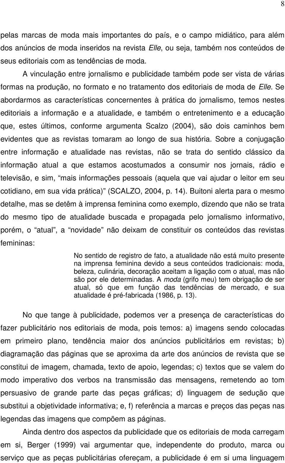 Se abordarmos as características concernentes à prática do jornalismo, temos nestes editoriais a informação e a atualidade, e também o entretenimento e a educação que, estes últimos, conforme