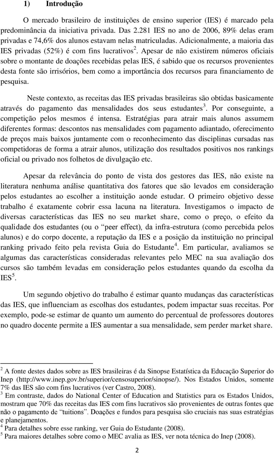 Apesar de não existirem números oficiais sobre o montante de doações recebidas pelas IES, é sabido que os recursos provenientes desta fonte são irrisórios, bem como a importância dos recursos para