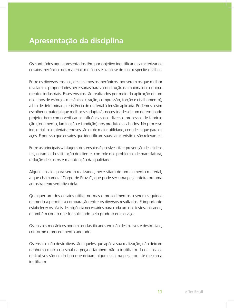 Esses ensaios são realizados por meio da aplicação de um dos tipos de esforços mecânicos (tração, compressão, torção e cisalhamento), a fim de determinar a resistência do material à tensão aplicada.