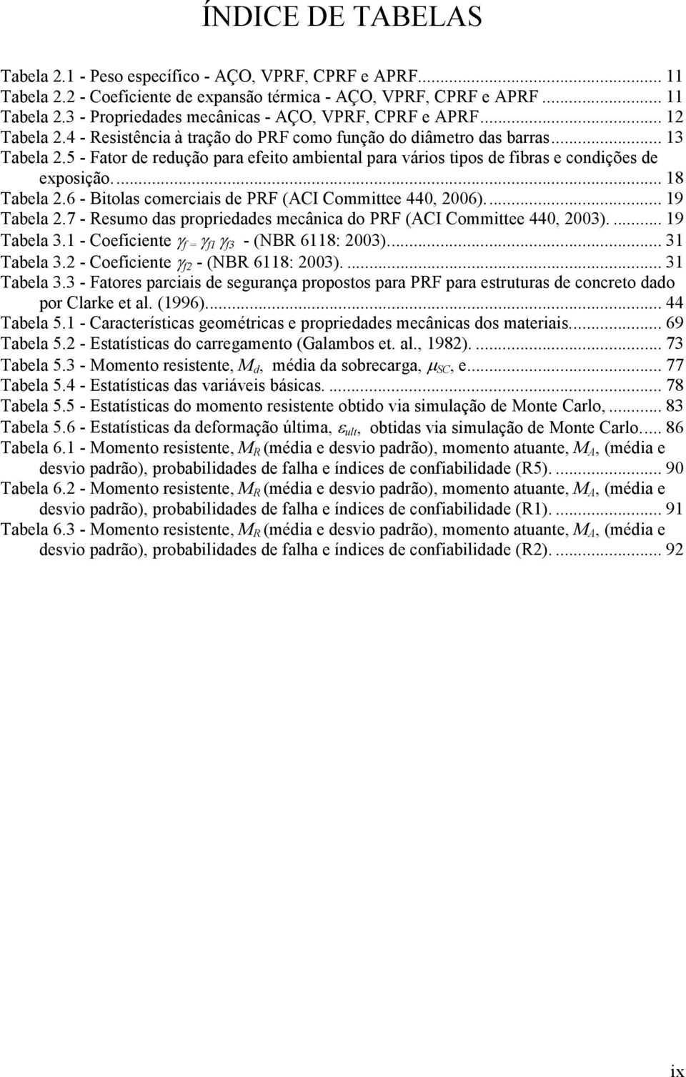 .. 18 Tabela 2.6 - Bitolas comerciais de PRF (ACI Committee 440, 2006)... 19 Tabela 2.7 - Resumo das propriedades mecânica do PRF (ACI Committee 440, 2003).... 19 Tabela 3.