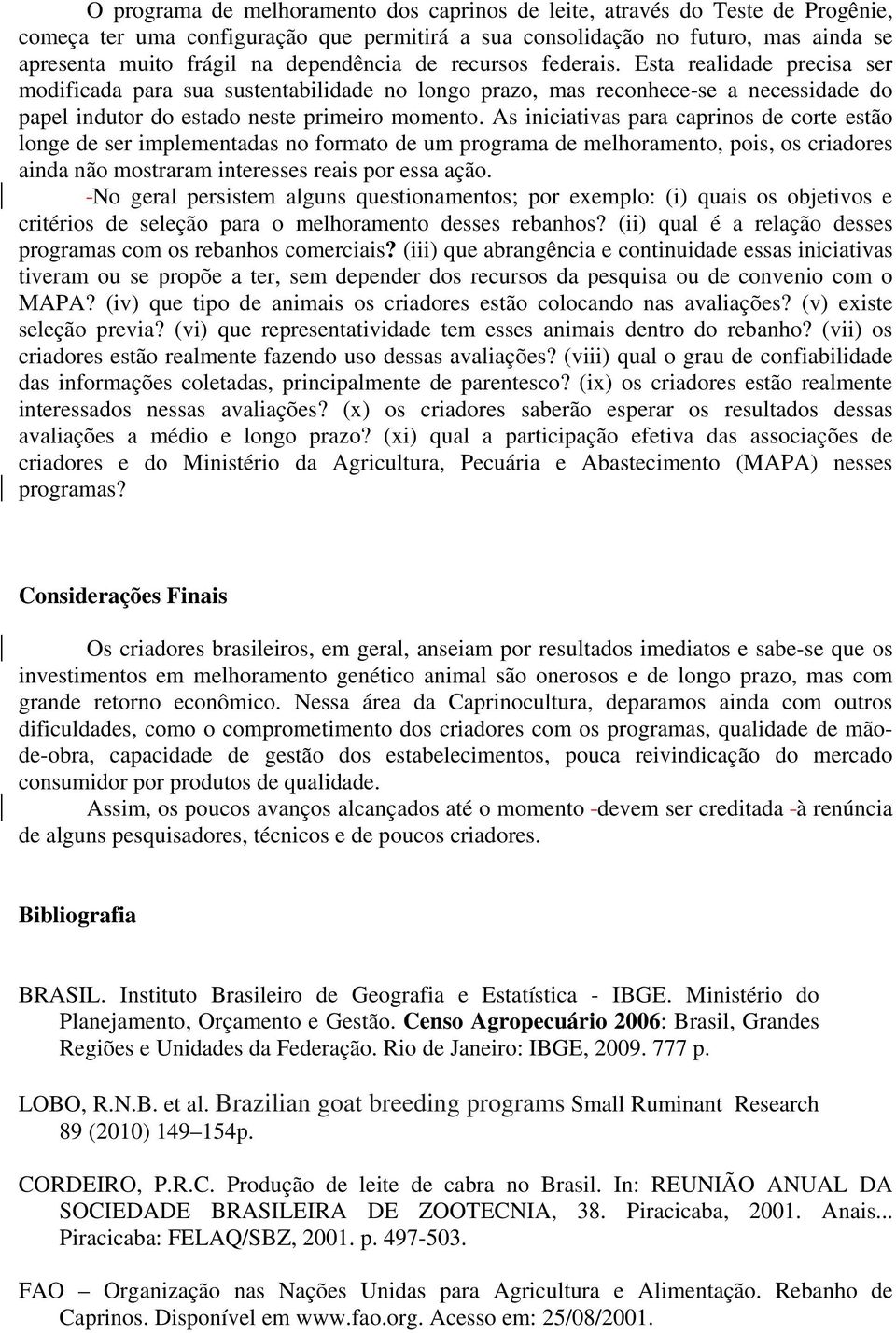 As iniciativas para caprinos de corte estão longe de ser implementadas no formato de um programa de melhoramento, pois, os criadores ainda não mostraram interesses reais por essa ação.