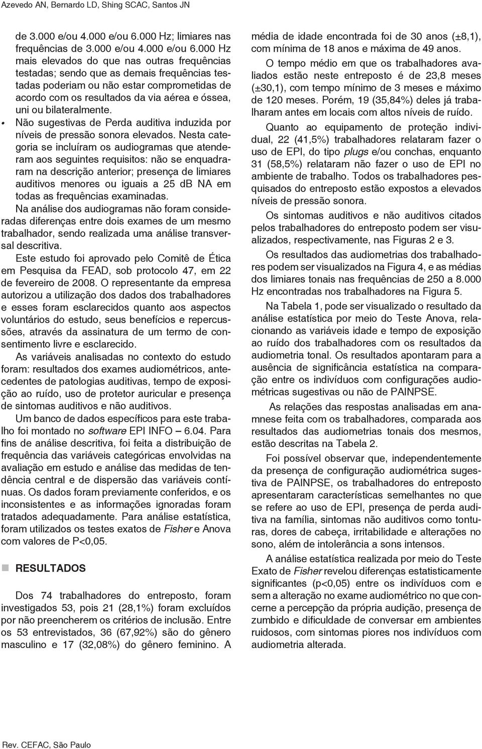 000 Hz mais elevados do que nas outras frequências testadas; sendo que as demais frequências testadas poderiam ou não estar comprometidas de acordo com os resultados da via aérea e óssea, uni ou