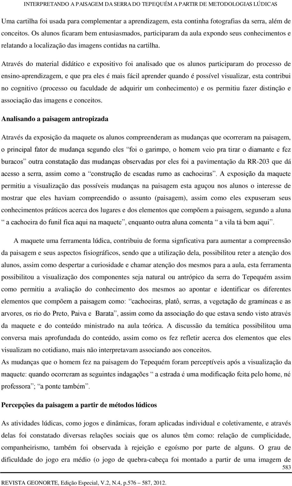 Através do material didático e expositivo foi analisado que os alunos participaram do processo de ensino-aprendizagem, e que pra eles é mais fácil aprender quando é possível visualizar, esta