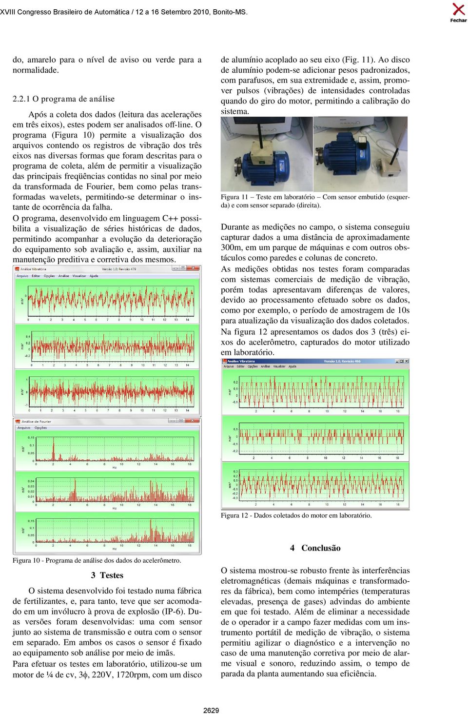 visualização das principais freqüências contidas no sinal por meio da transformada de Fourier, bem como pelas transformadas wavelets, permitindo-se determinar o instante de ocorrência da falha.