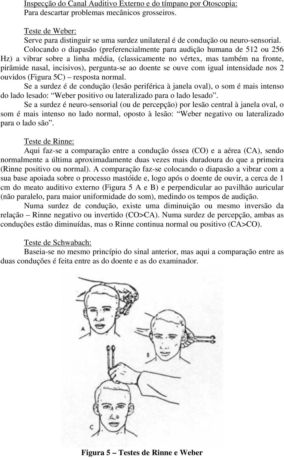 Colocando o diapasão (preferencialmente para audição humana de 512 ou 256 Hz) a vibrar sobre a linha média, (classicamente no vértex, mas também na fronte, pirâmide nasal, incisivos), pergunta-se ao