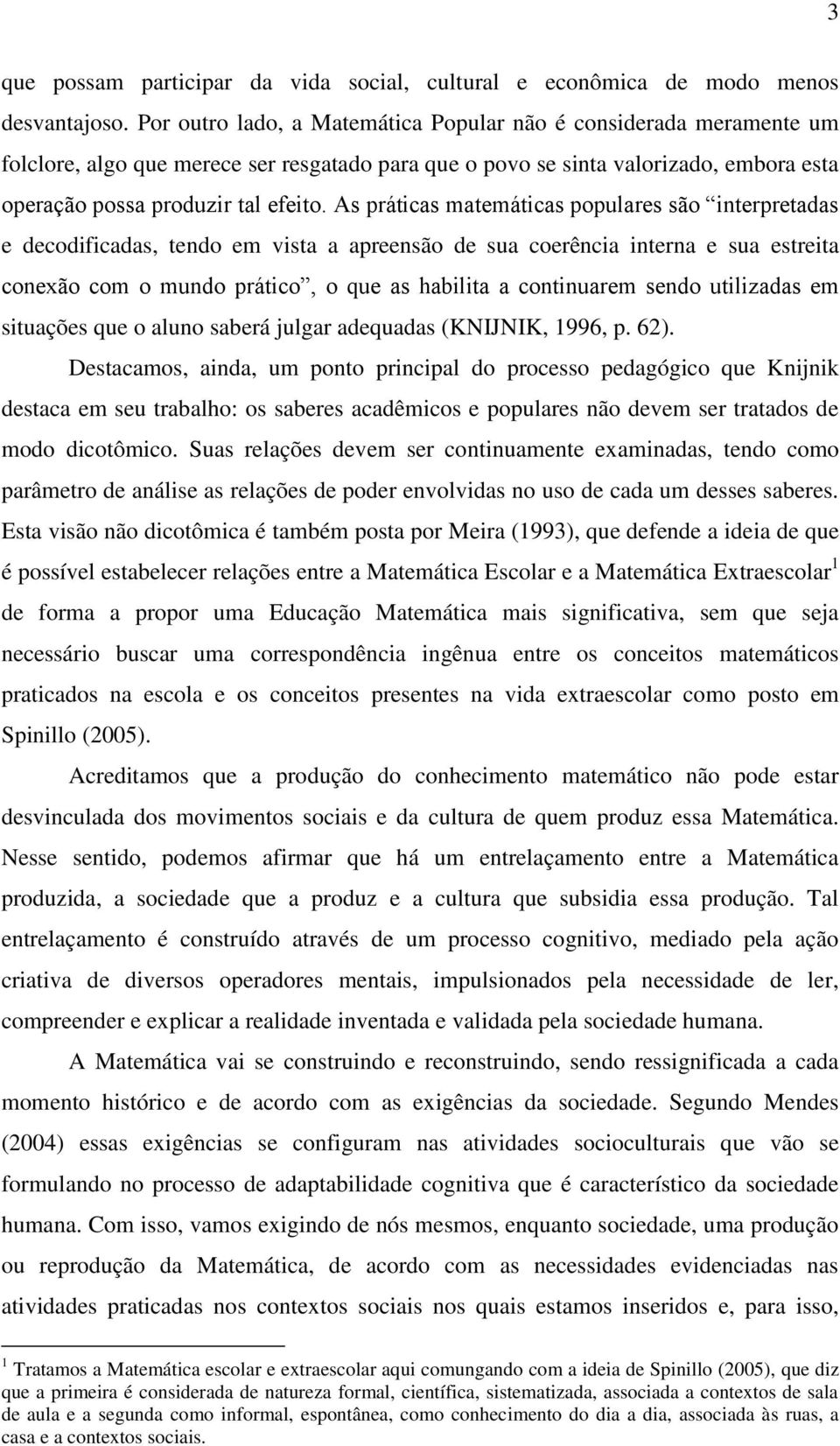 As práticas matemáticas populares são interpretadas e decodificadas, tendo em vista a apreensão de sua coerência interna e sua estreita conexão com o mundo prático, o que as habilita a continuarem