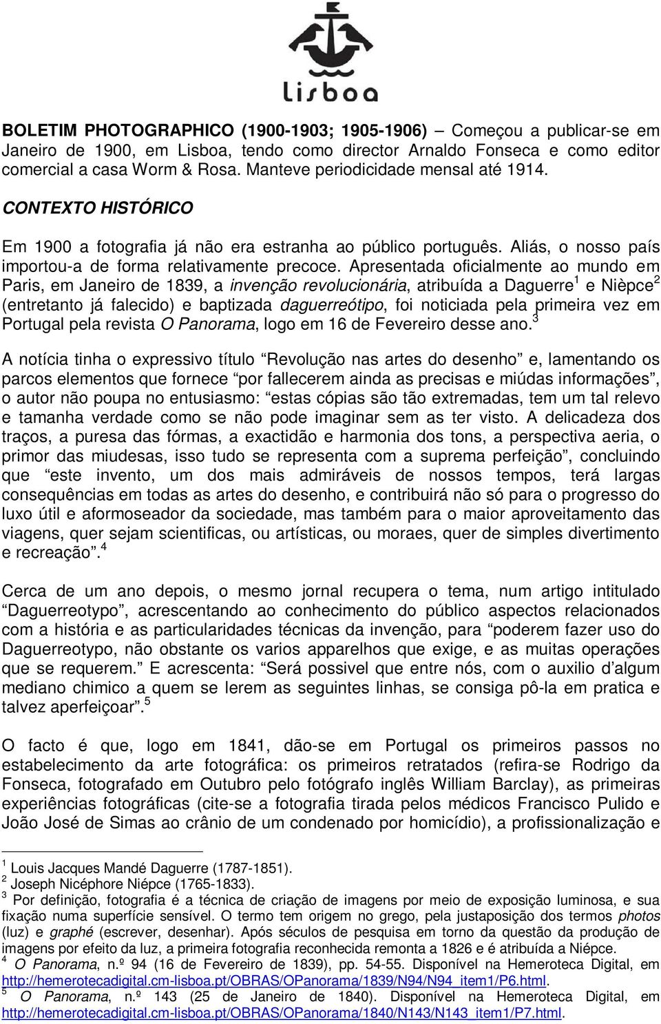 Apresentada oficialmente ao mundo em Paris, em Janeiro de 1839, a invenção revolucionária, atribuída a Daguerre 1 e Nièpce 2 (entretanto já falecido) e baptizada daguerreótipo, foi noticiada pela