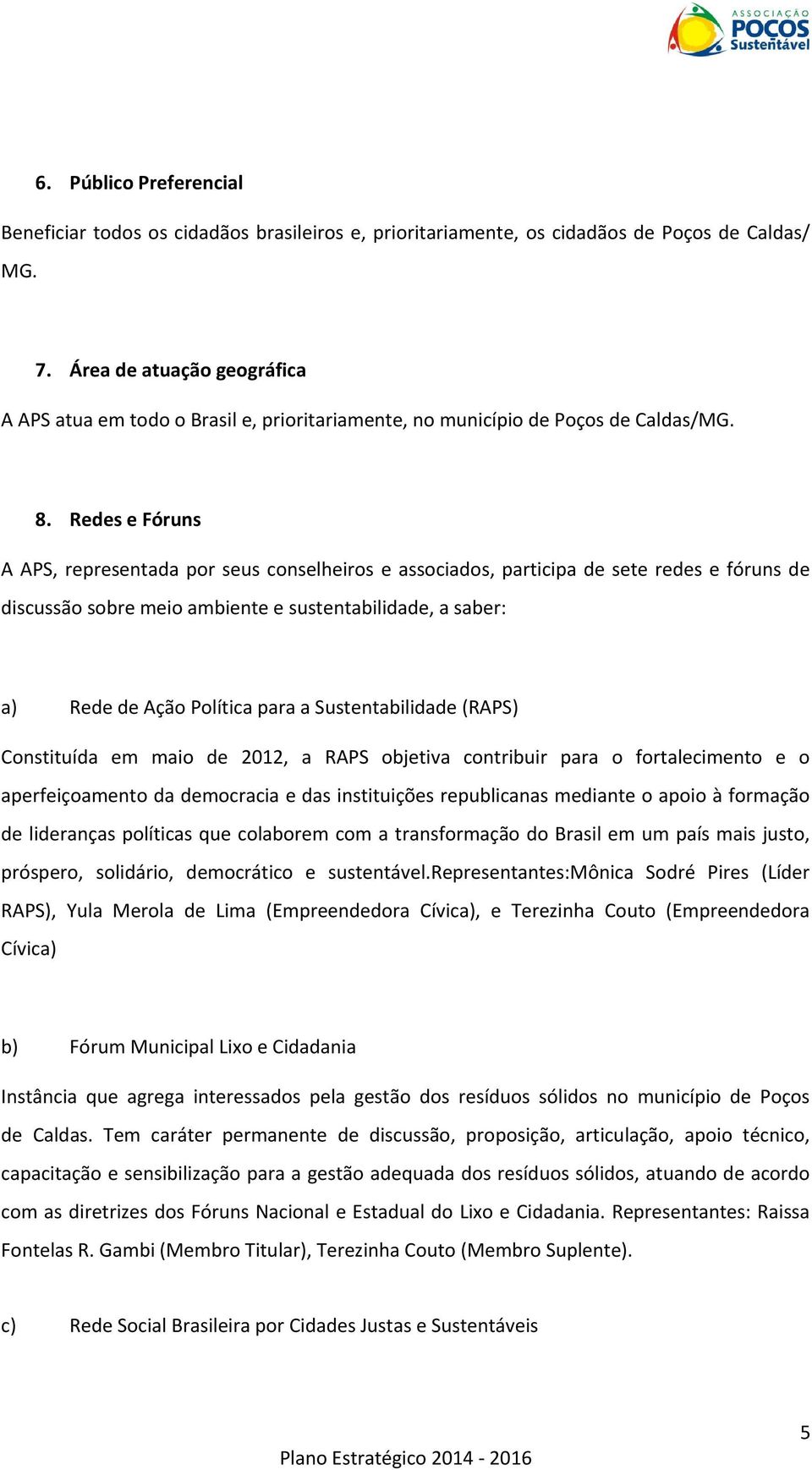 Redes e Fóruns A APS, representada por seus conselheiros e associados, participa de sete redes e fóruns de discussão sobre meio ambiente e sustentabilidade, a saber: a) Rede de Ação Política para a