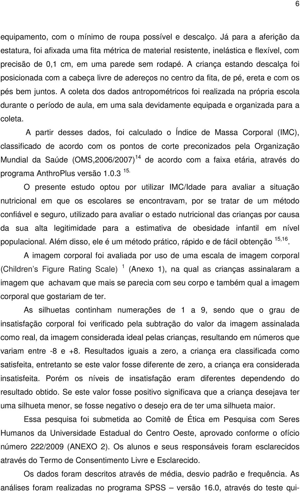 A criança estando descalça foi posicionada com a cabeça livre de adereços no centro da fita, de pé, ereta e com os pés bem juntos.