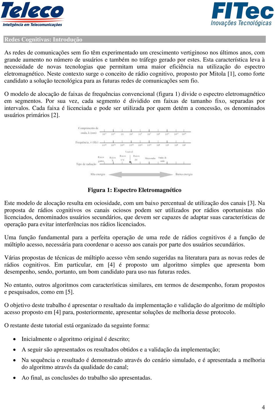 Neste contexto surge o conceito de rádio cognitivo, proposto por Mitola [1], como forte candidato a solução tecnológica para as futuras redes de comunicações sem fio.