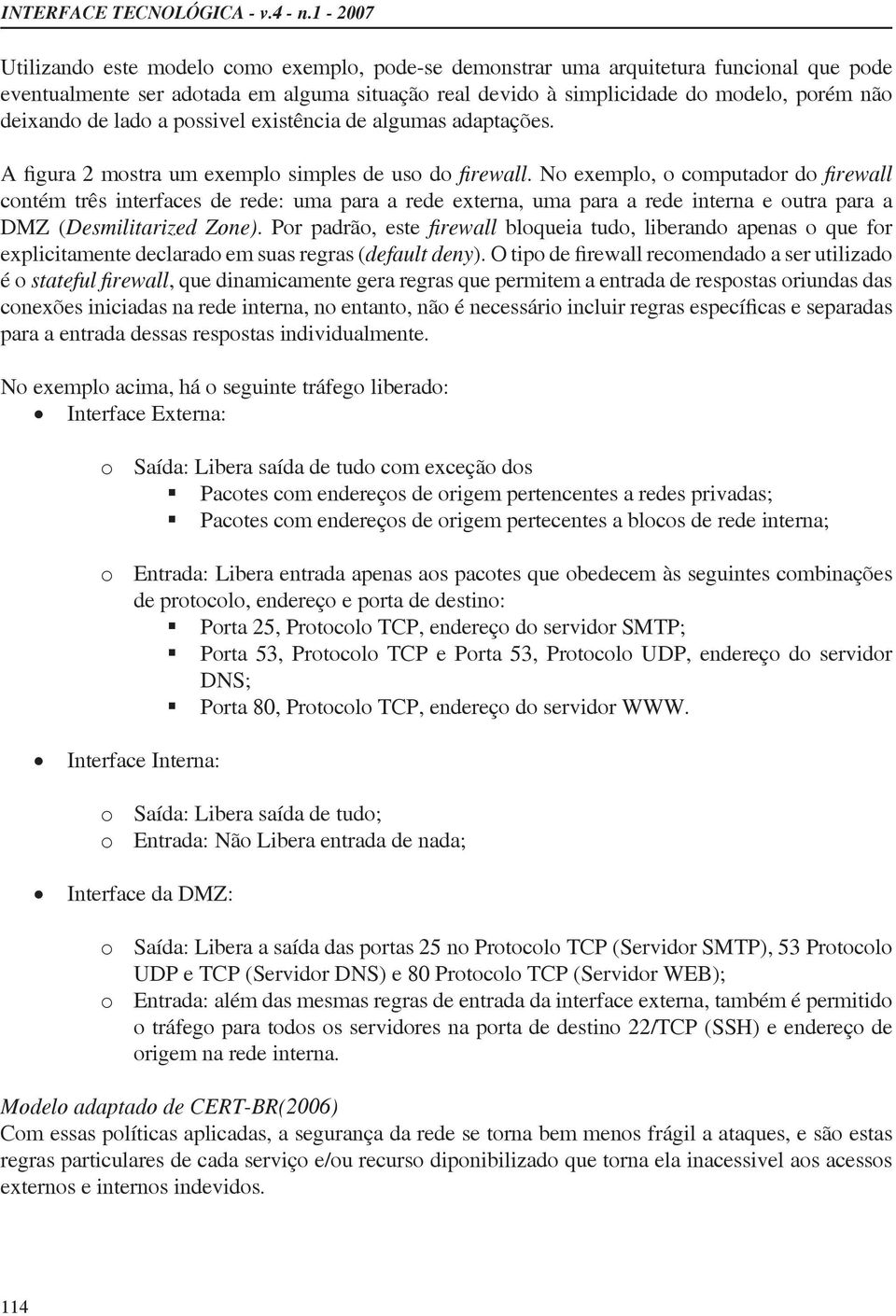 Por padrão, este bloqueia tudo, liberando apenas o que for explicitamente declarado em suas regras (default deny é o, que dinamicamente gera regras que permitem a entrada de respostas oriundas das