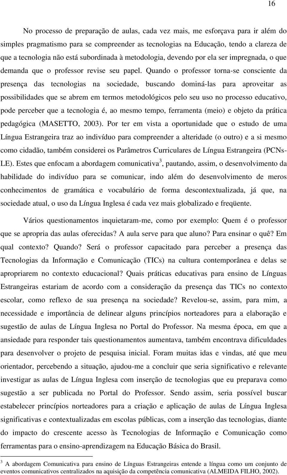 Quando o professor torna-se consciente da presença das tecnologias na sociedade, buscando dominá-las para aproveitar as possibilidades que se abrem em termos metodológicos pelo seu uso no processo