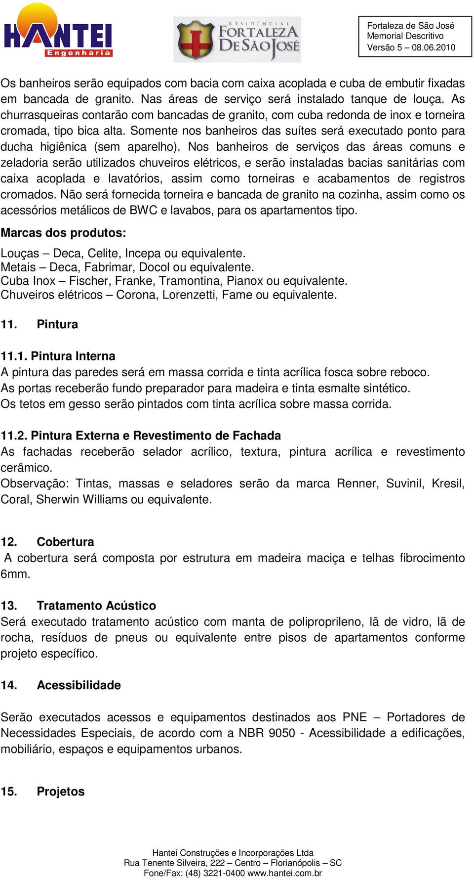 Somente nos banheiros das suítes será executado ponto para ducha higiênica (sem aparelho).