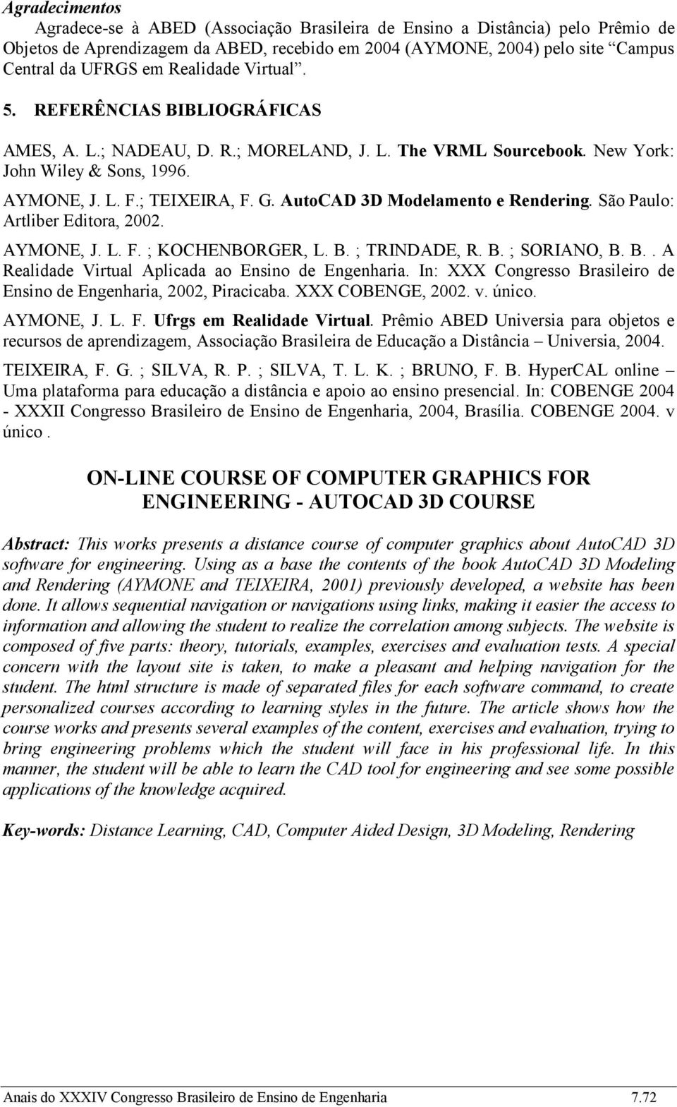 AutoCAD 3D Modelamento e Rendering. São Paulo: Artliber Editora, 2002. AYMONE, J. L. F. ; KOCHENBORGER, L. B. ; TRINDADE, R. B. ; SORIANO, B. B.. A Realidade Virtual Aplicada ao Ensino de Engenharia.