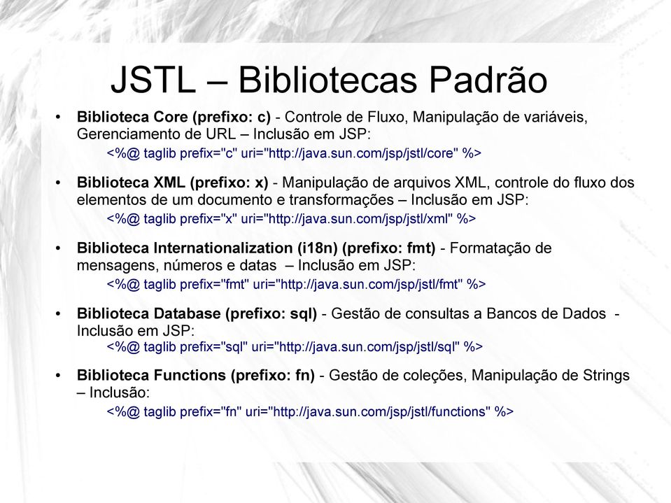 uri="http://java.sun.com/jsp/jstl/xml" %> Biblioteca Internationalization (i18n) (prefixo: fmt) - Formatação de mensagens, números e datas Inclusão em JSP: <%@ taglib prefix="fmt" uri="http://java.