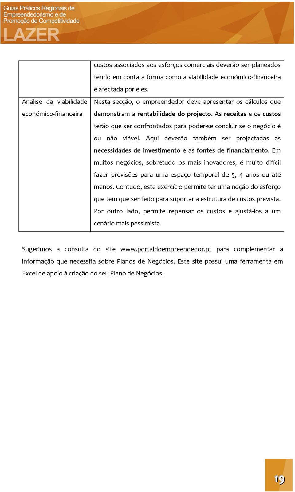 As receitas e os custos terão que ser confrontados para poder-se concluir se o negócio é ou não viável.