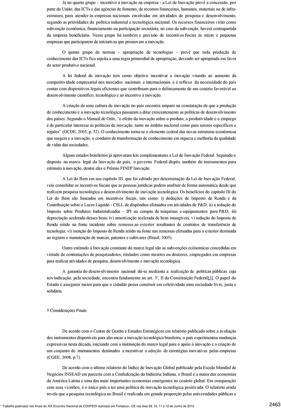 Os recursos financeiros virão como subvenção econômica, financiamento ou participação societária; no caso da subvenção, haverá contrapartida da empresa beneficiária.