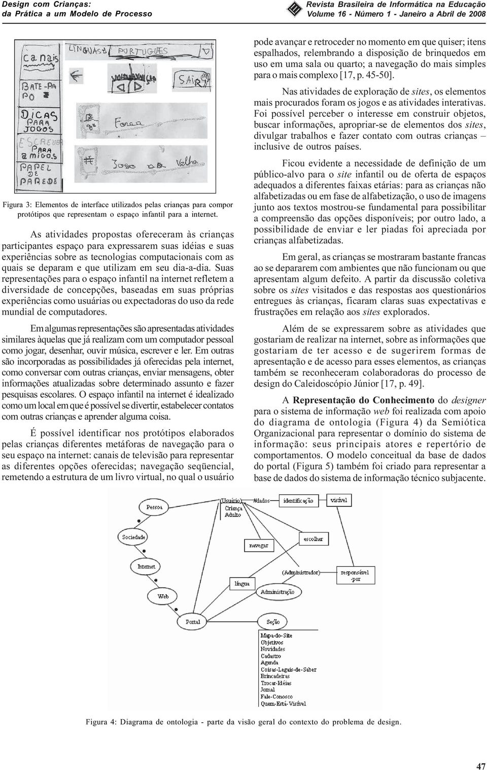 As atividades propostas ofereceram às crianças participantes espaço para expressarem suas idéias e suas experiências sobre as tecnologias computacionais com as quais se deparam e que utilizam em seu