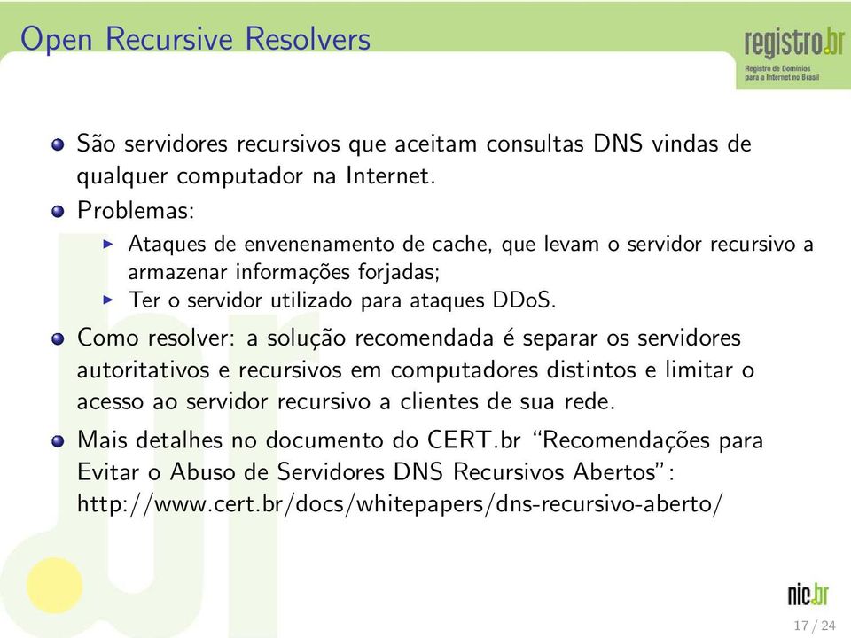 Como resolver: a solução recomendada é separar os servidores autoritativos e recursivos em computadores distintos e limitar o acesso ao servidor recursivo a