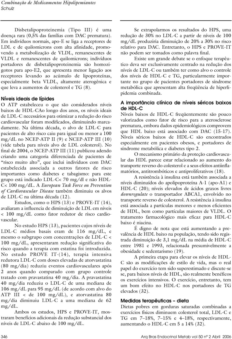 portadores de disbetalipoproteinemia são homozigotos para apo-e2, que apresenta menor ligação aos receptores levando ao acúmulo de lipoproteínas, especialmente beta VLDL, altamente aterogênica e que