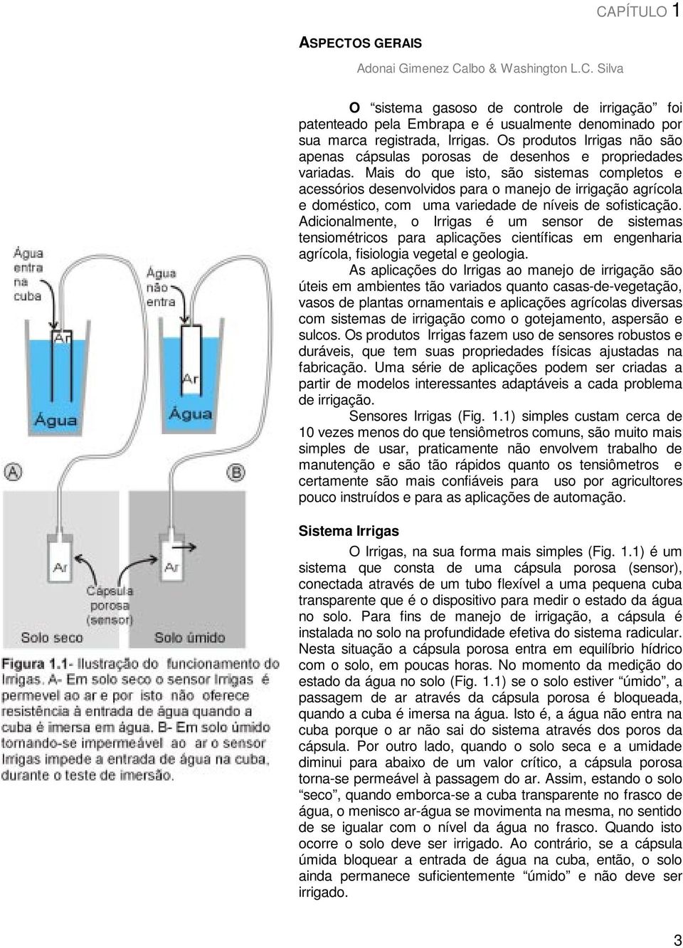 Mais do que isto, são sistemas completos e acessórios desenvolvidos para o manejo de irrigação agrícola e doméstico, com uma variedade de níveis de sofisticação.