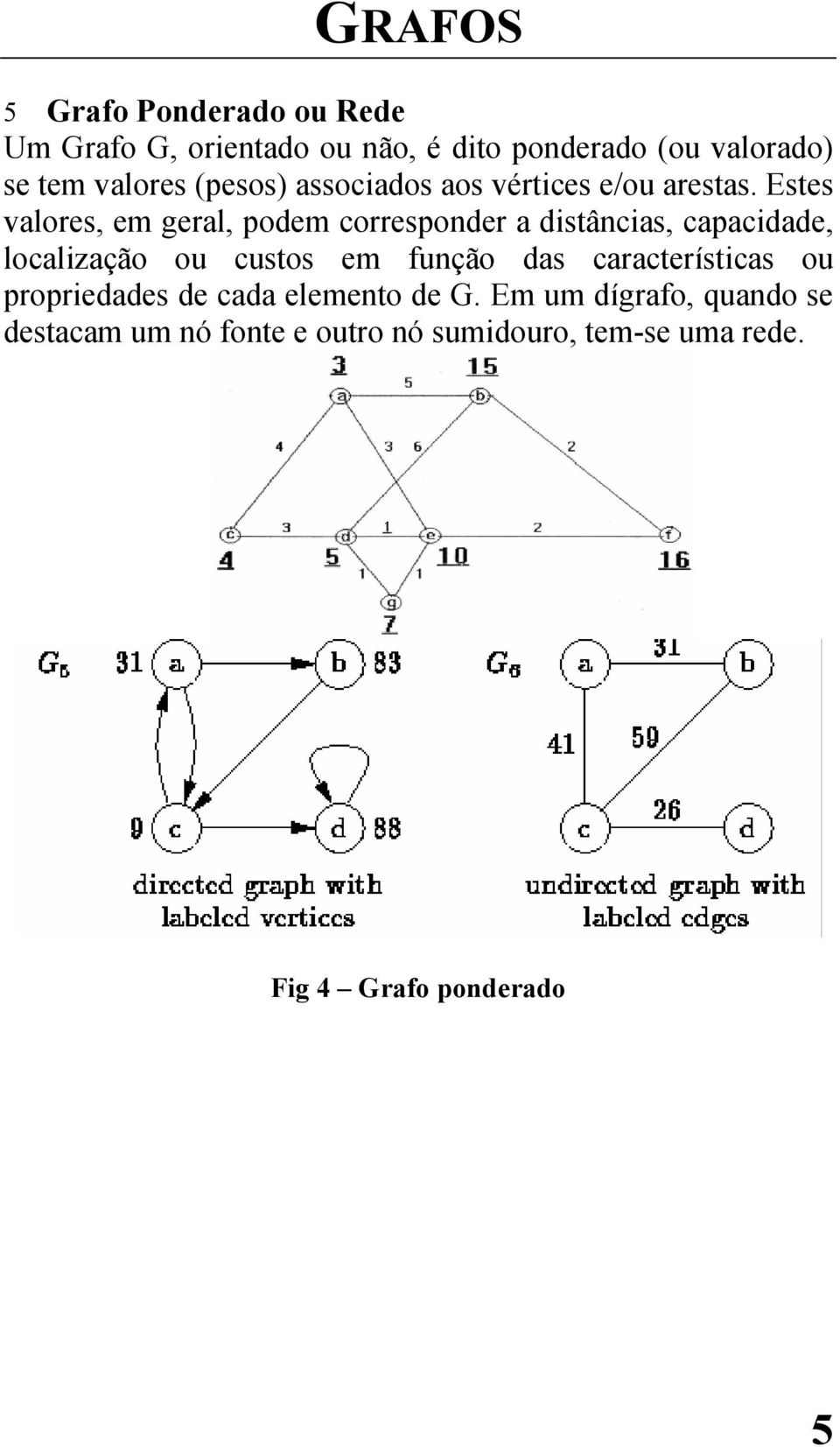 Estes valores, em geral, podem corresponder a distâncias, capacidade, localização ou custos em função