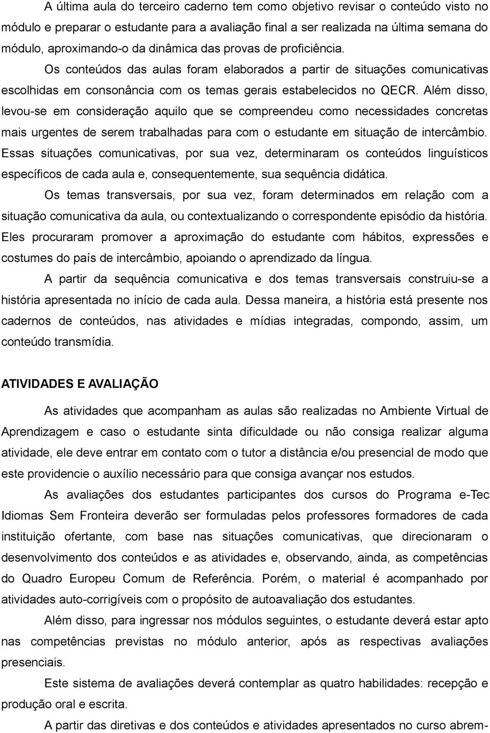 Além disso, levou-se em consideração aquilo que se compreendeu como necessidades concretas mais urgentes de serem trabalhadas para com o estudante em situação de intercâmbio.