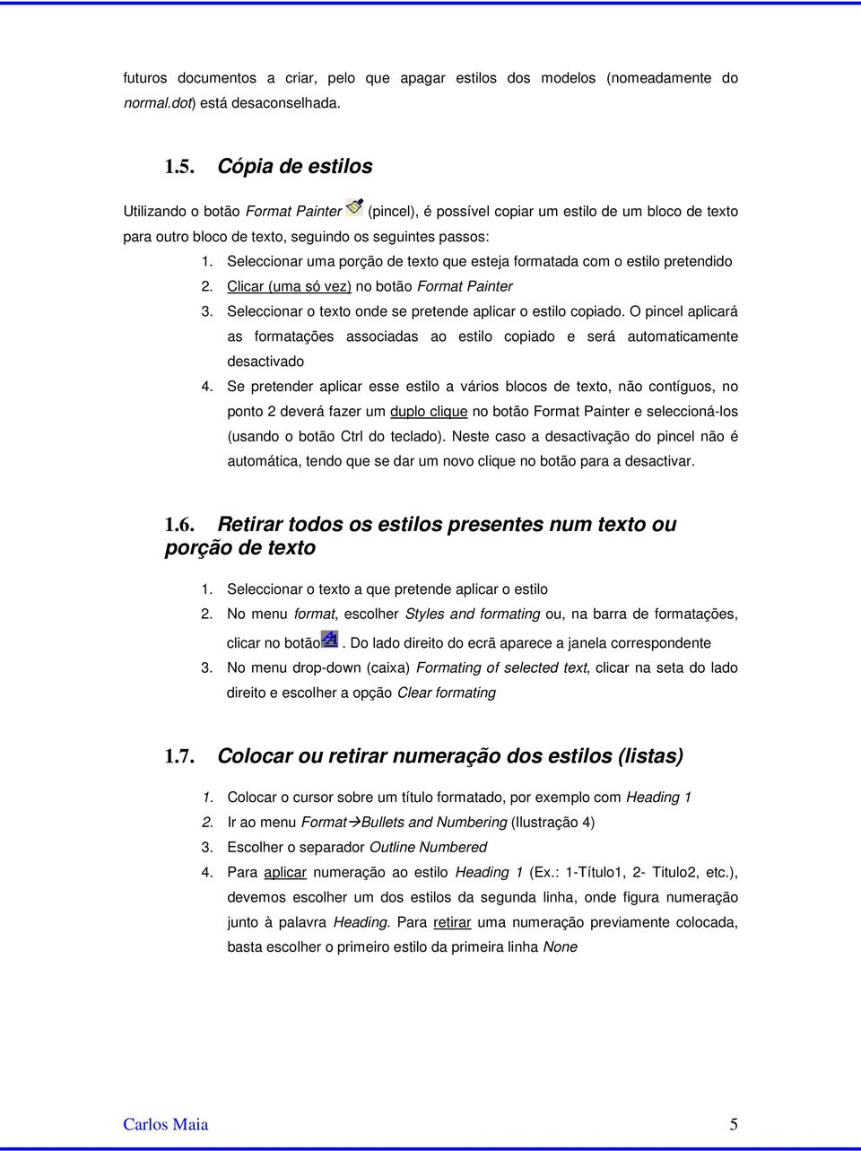 Seleccionar uma porção de texto que esteja formatada com o estilo pretendido 2. Clicar (uma só vez) no botão Format Painter 3. Seleccionar o texto onde se pretende aplicar o estilo copiado.