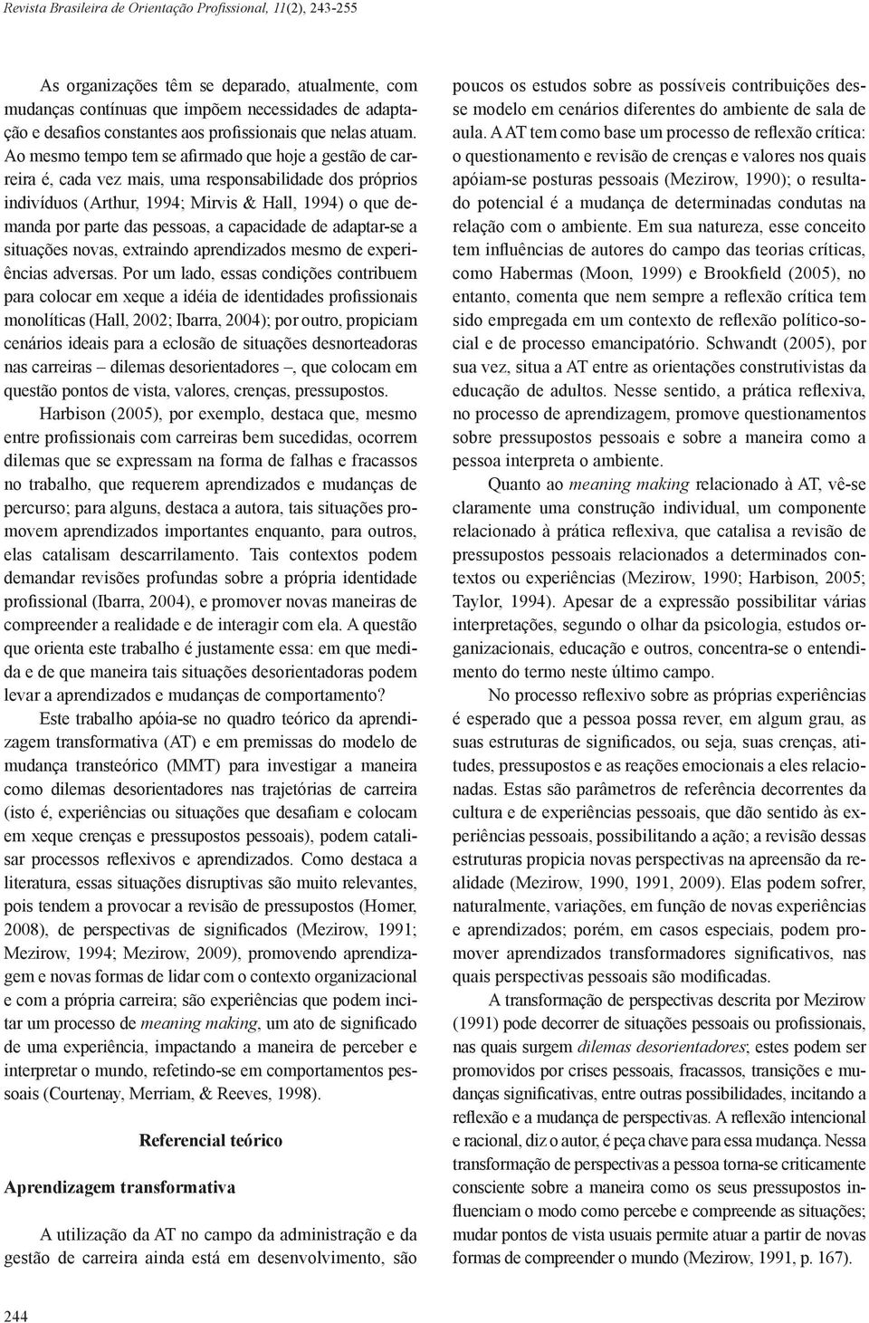 Ao mesmo tempo tem se afirmado que hoje a gestão de carreira é, cada vez mais, uma responsabilidade dos próprios indivíduos (Arthur, 1994; Mirvis & Hall, 1994) o que demanda por parte das pessoas, a