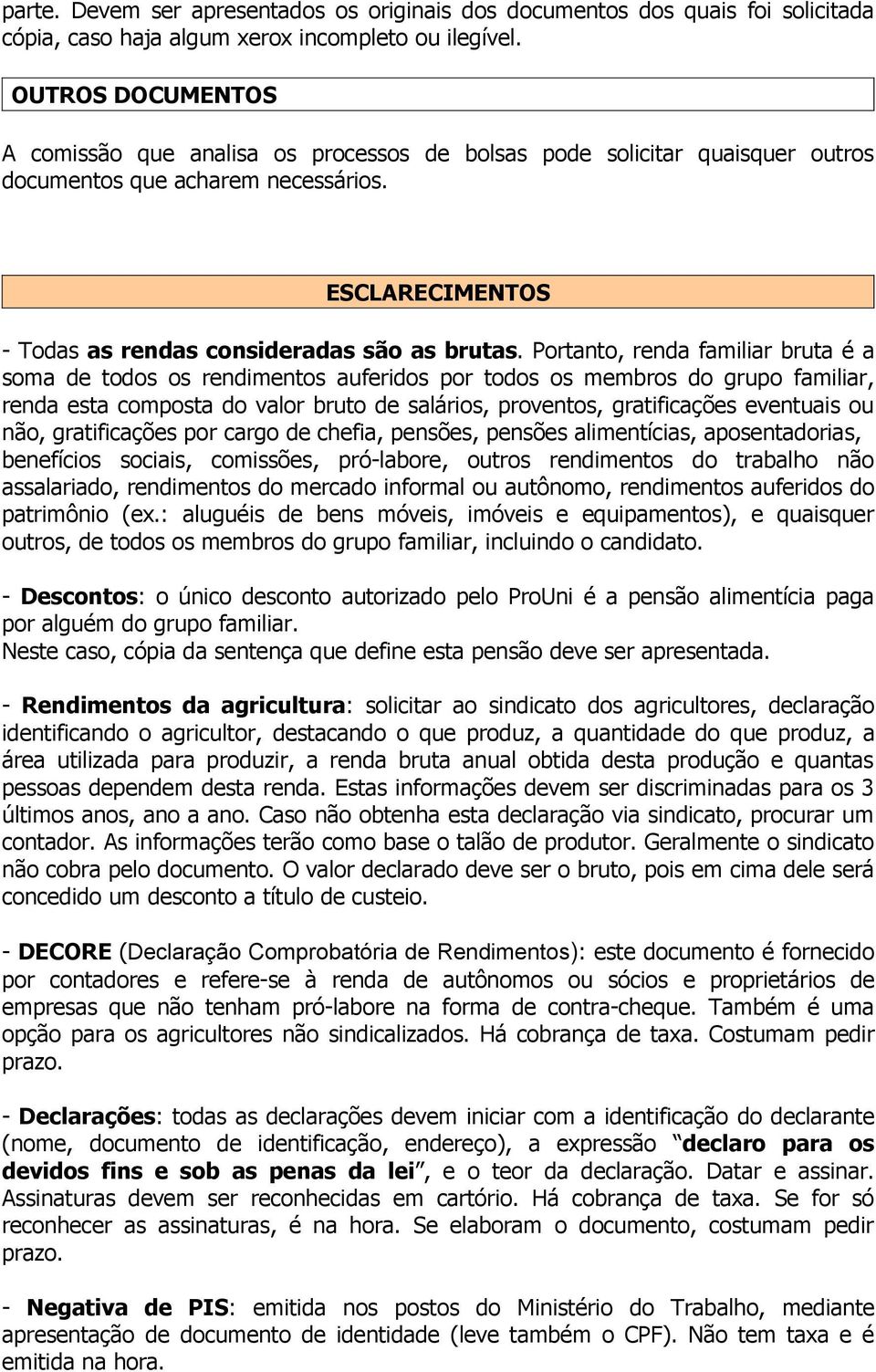 Portanto, renda familiar bruta é a soma de todos os rendimentos auferidos por todos os membros do grupo familiar, renda esta composta do valor bruto de salários, proventos, gratificações eventuais ou