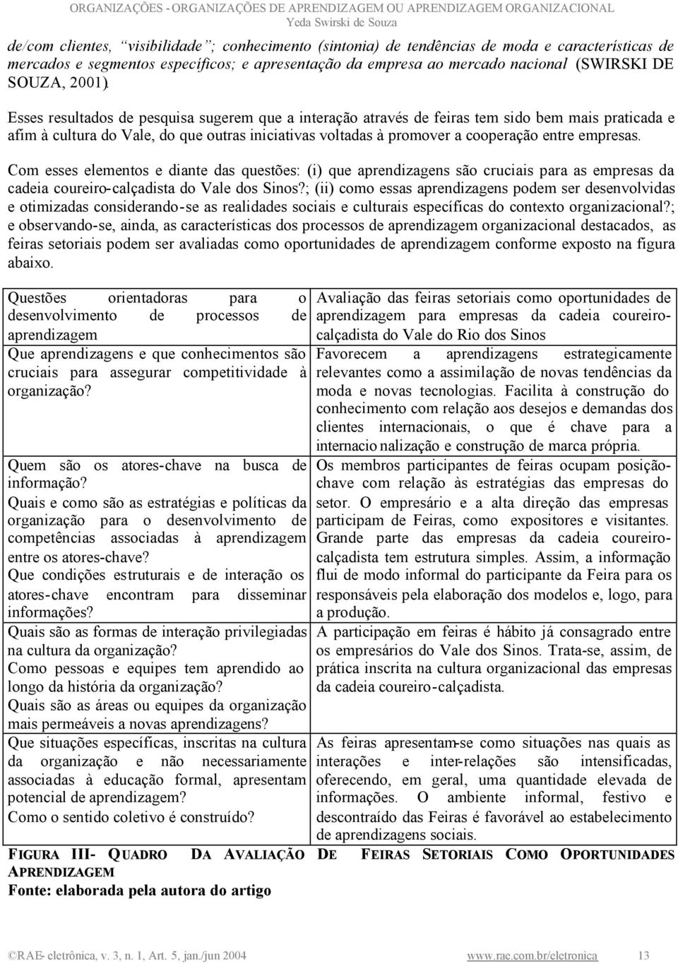 Esses resultados de pesquisa sugerem que a interação através de feiras tem sido bem mais praticada e afim à cultura do Vale, do que outras iniciativas voltadas à promover a cooperação entre empresas.