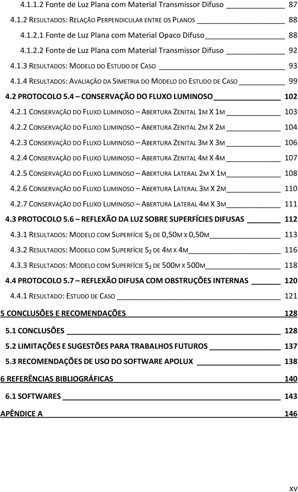 2.2 CONSERVAÇÃO DO FLUXO LUMINOSO ABERTURA ZENITAL 2M X 2M 104 4.2.3 CONSERVAÇÃO DO FLUXO LUMINOSO ABERTURA ZENITAL 3M X 3M 106 4.2.4 CONSERVAÇÃO DO FLUXO LUMINOSO ABERTURA ZENITAL 4M X 4M 107 4.2.5 CONSERVAÇÃO DO FLUXO LUMINOSO ABERTURA LATERAL 2M X 1M 108 4.