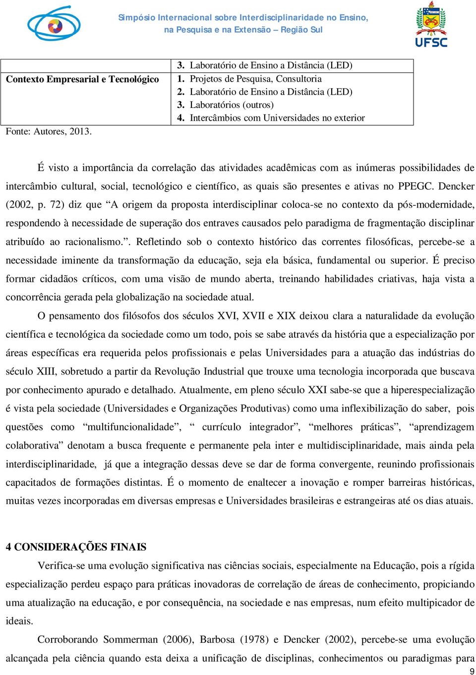 Intercâmbios com Universidades no exterior É visto a importância da correlação das atividades acadêmicas com as inúmeras possibilidades de intercâmbio cultural, social, tecnológico e científico, as