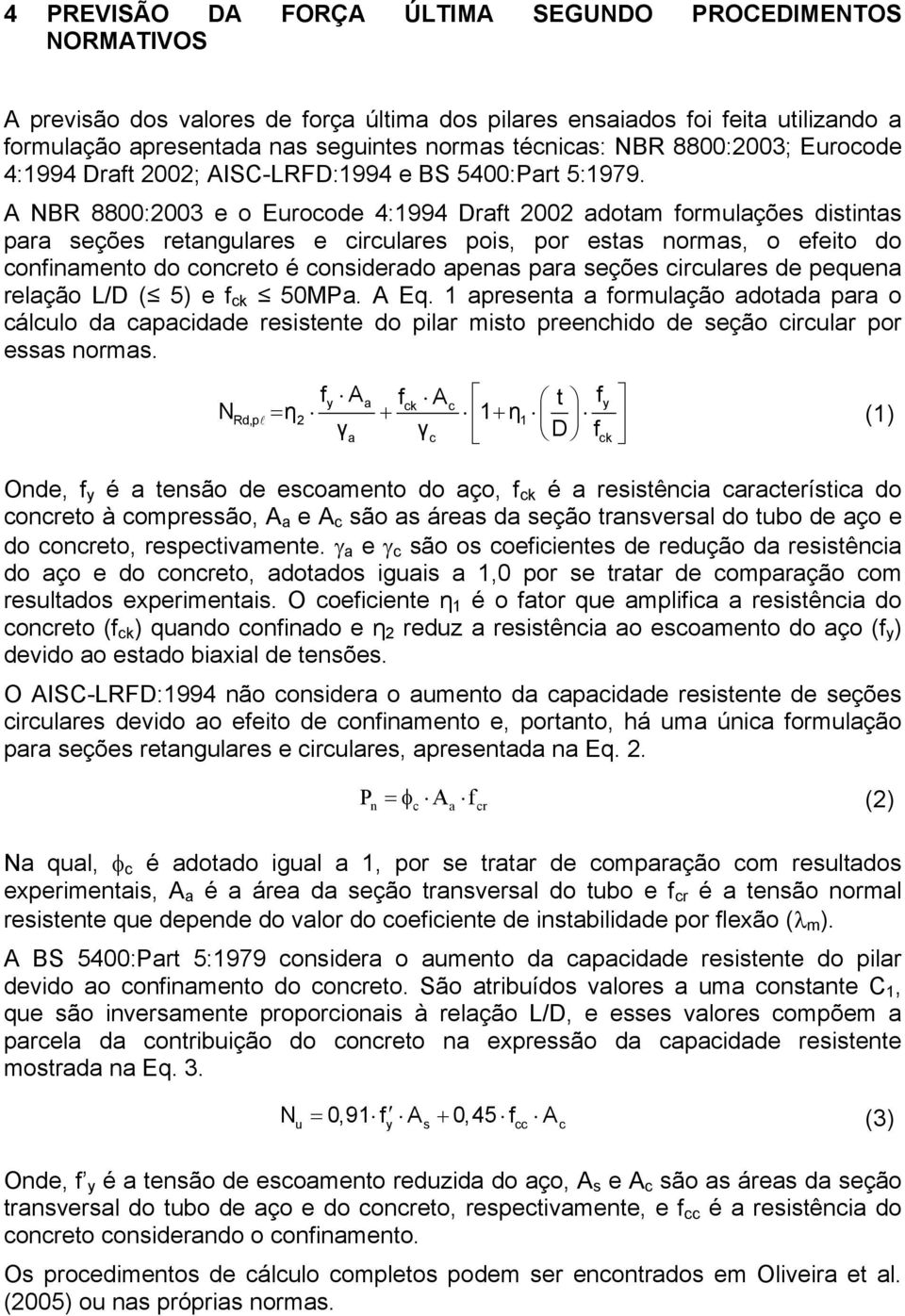 A NBR 8800:2003 e o Eurocode 4:1994 Draft 2002 adotam formulações distintas para seções retangulares e circulares pois, por estas normas, o efeito do confinamento do concreto é considerado apenas