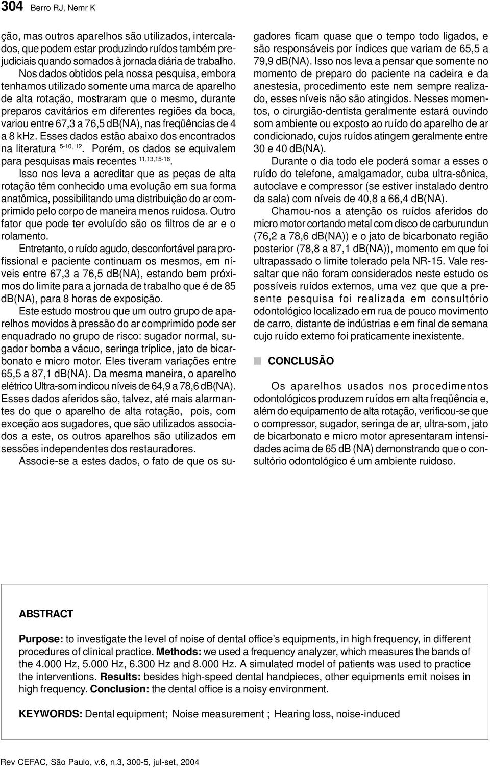 variou entre 67,3 a 76,5 db(na), nas freqüências de 4 a 8 khz. Esses dados estão abaixo dos encontrados na literatura 5-10, 12. Porém, os dados se equivalem para pesquisas mais recentes 11,13,15-16.