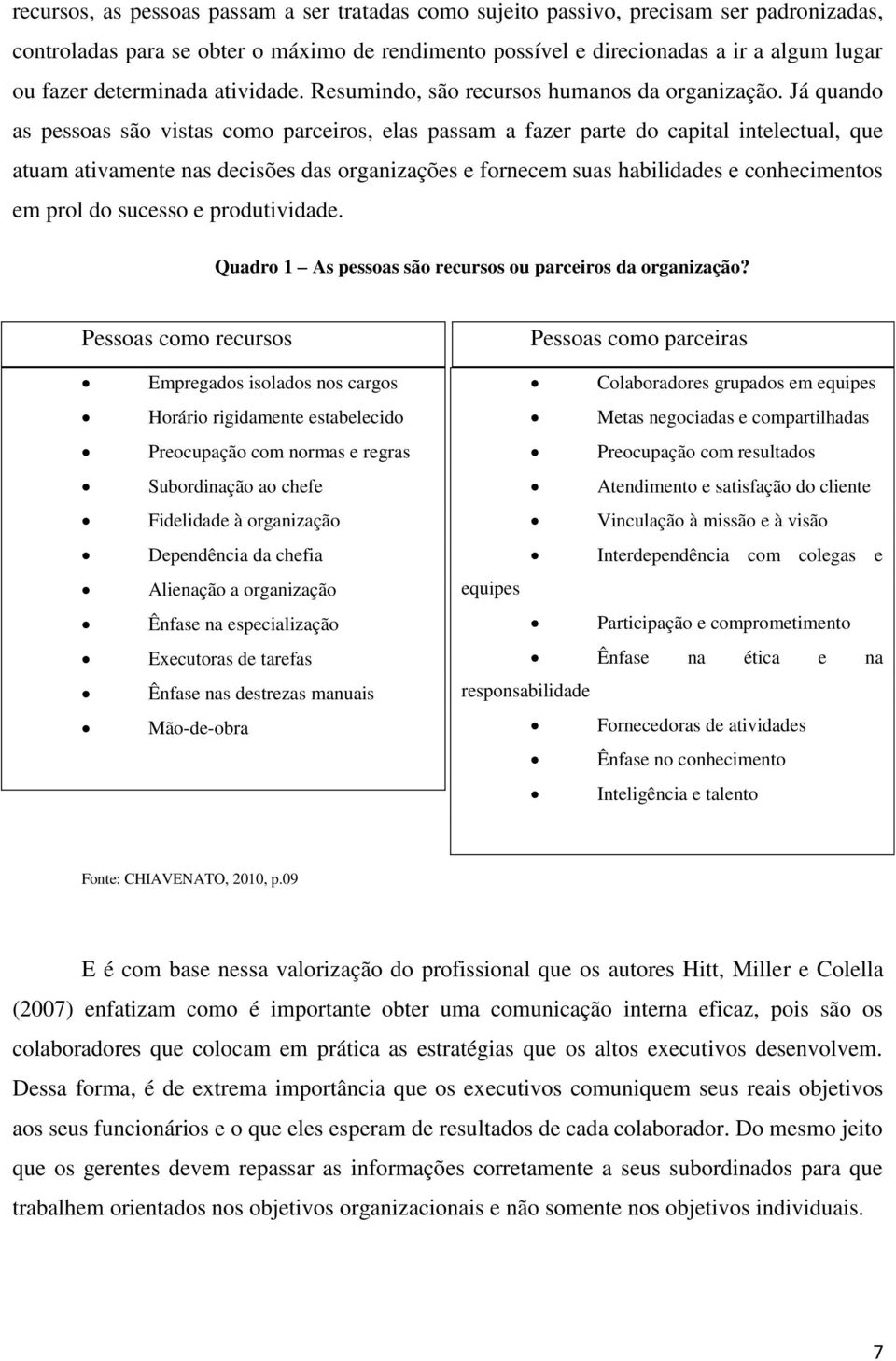 Já quando as pessoas são vistas como parceiros, elas passam a fazer parte do capital intelectual, que atuam ativamente nas decisões das organizações e fornecem suas habilidades e conhecimentos em