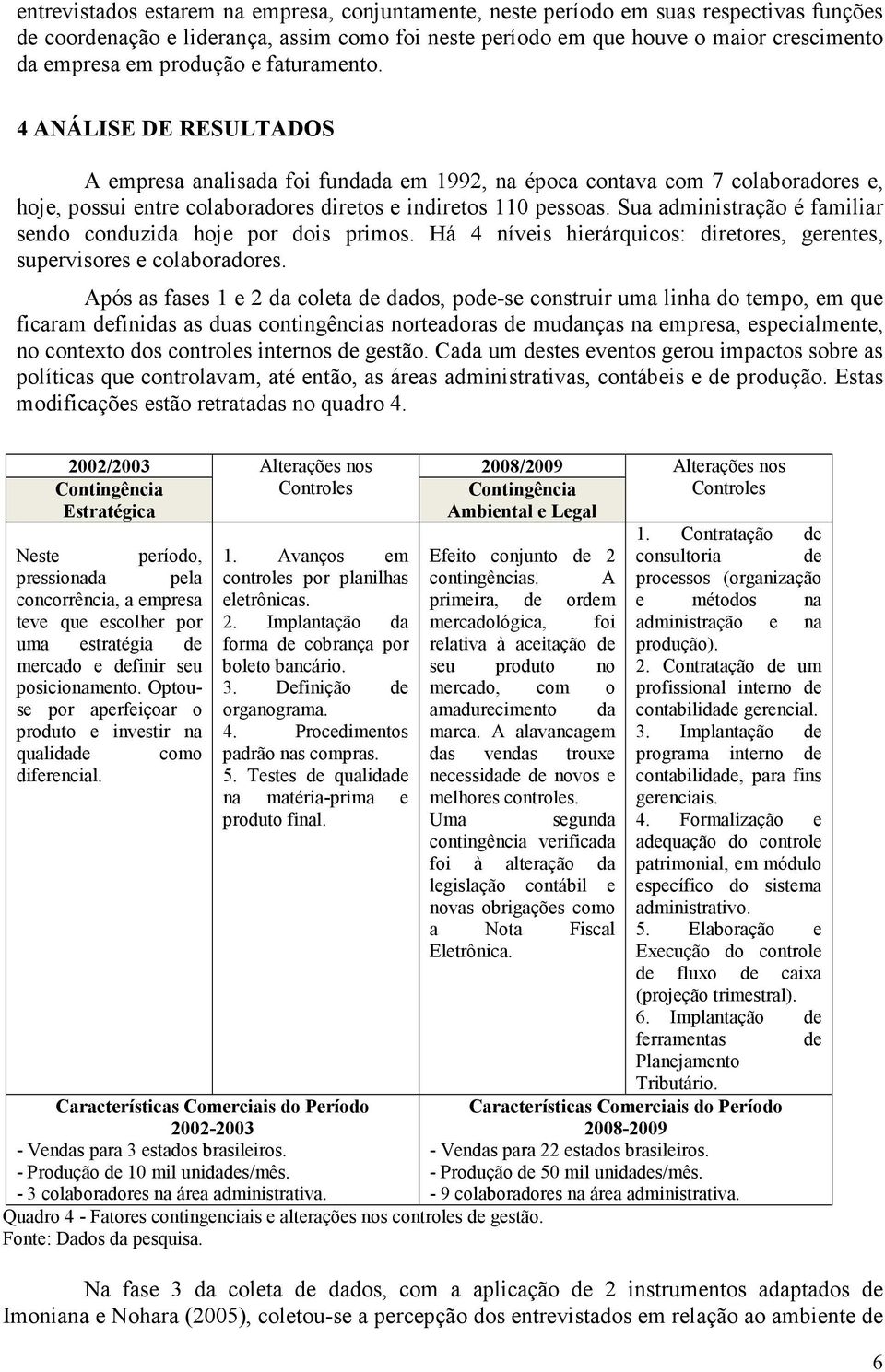 Sua administração é familiar sendo conduzida hoje por dois primos. Há 4 níveis hierárquicos: diretores, gerentes, supervisores e colaboradores.