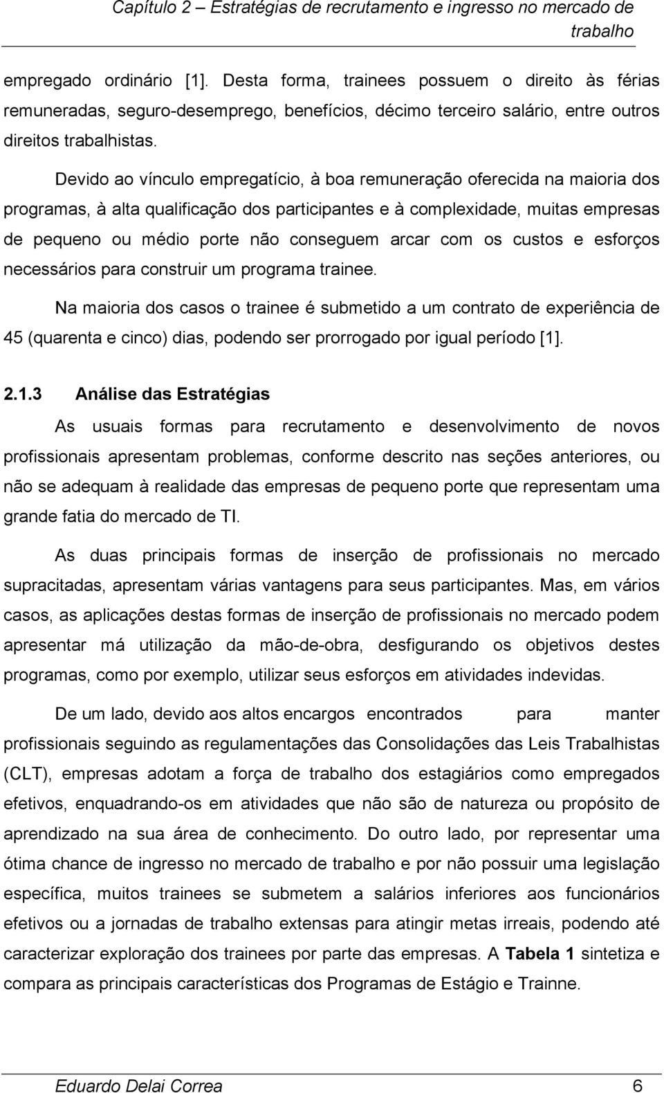 Devido ao vínculo empregatício, à boa remuneração oferecida na maioria dos programas, à alta qualificação dos participantes e à complexidade, muitas empresas de pequeno ou médio porte não conseguem